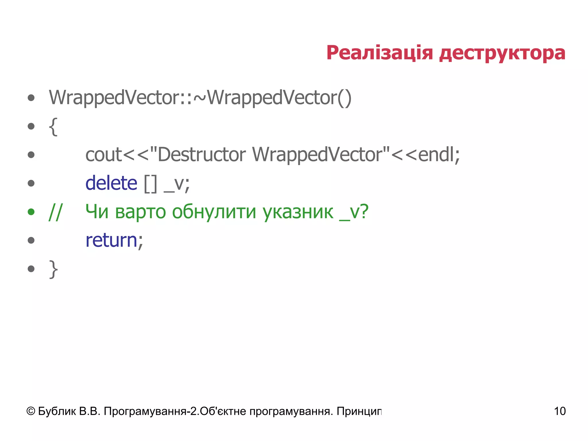 Реалізація деструктора WrappedVector::~WrappedVector() { cout<<"Destructor WrappedVector"<<endl; delete  [] _v; // Чи варто обнулити указник  _v ? return ; } 
