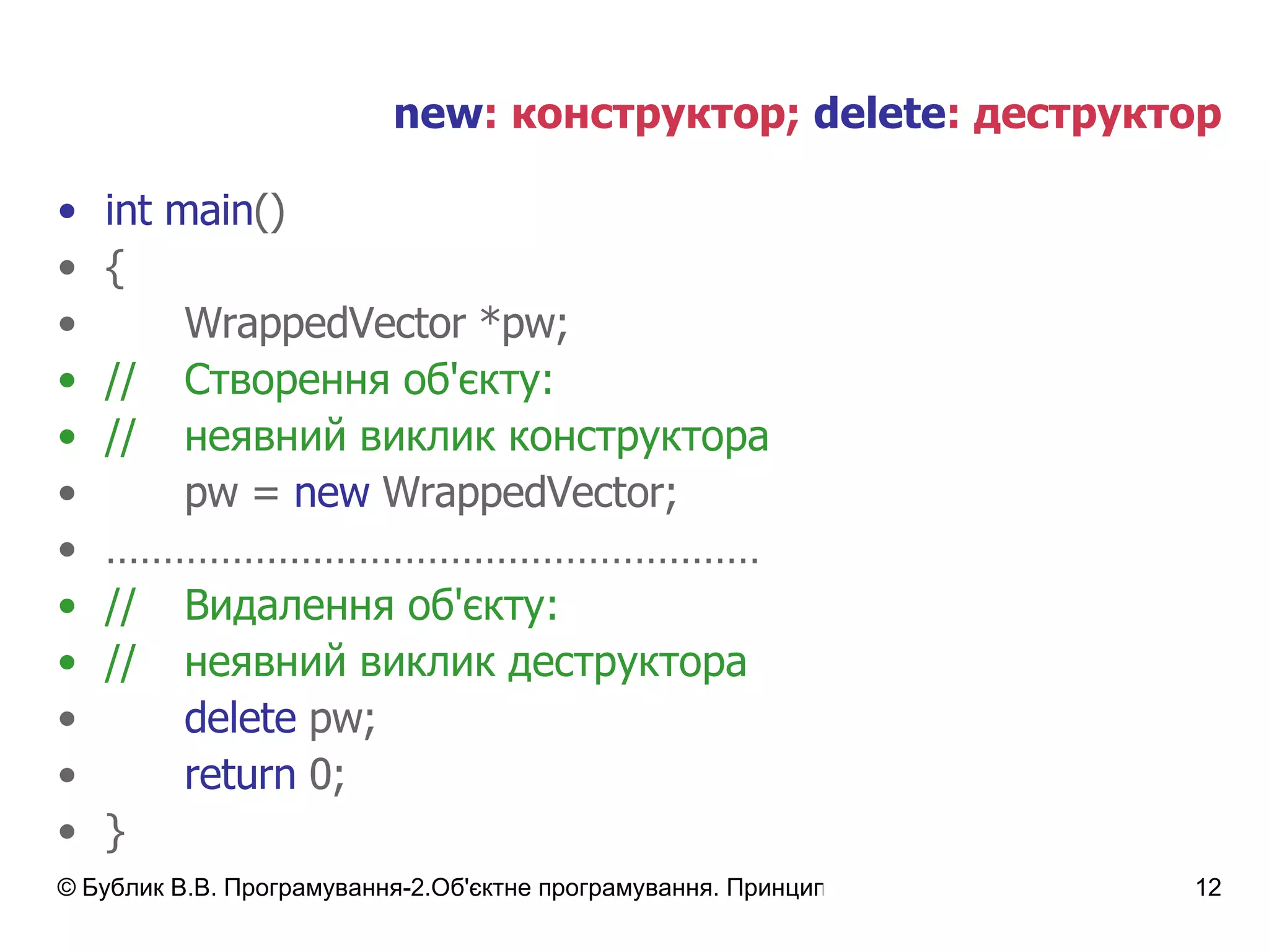 new :  конструктор ;  delete :  деструктор int   main () { WrappedVector  * pw; // Створення об'єкту: // неявний виклик конструктора pw =  new  WrappedVector ; ………………………………………………… // Видалення об'єкту: // неявний виклик деструктора delete  pw; return  0; } 