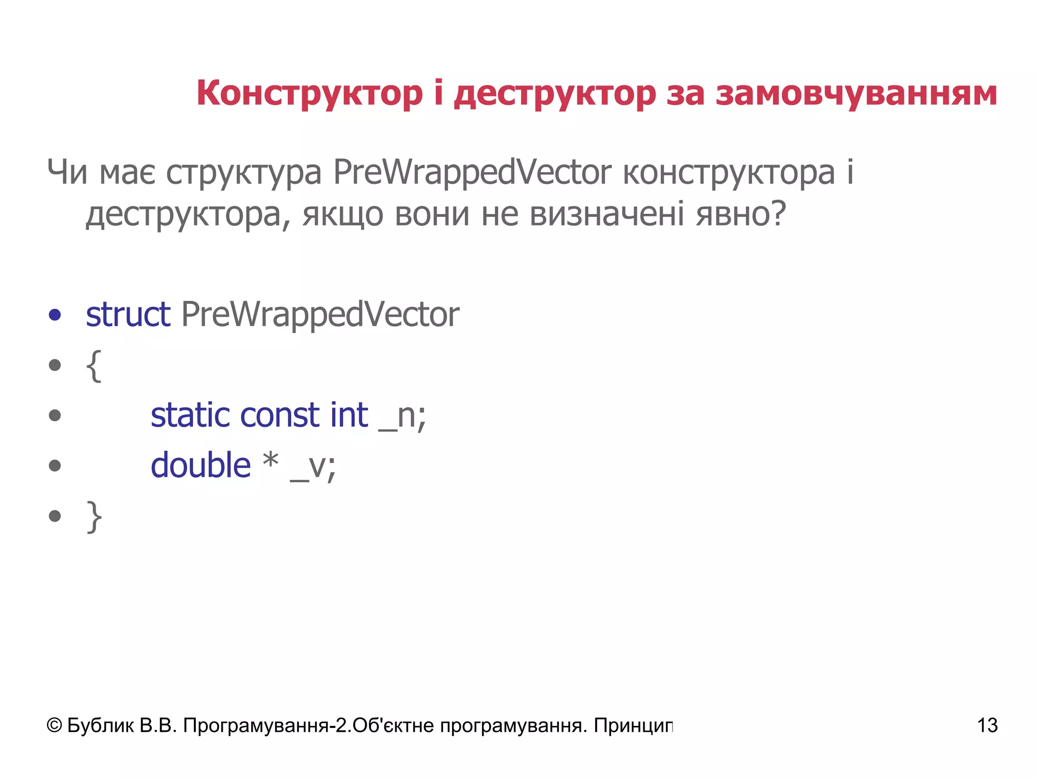 Конструктор і деструктор за замовчуванням Чи має структура  Pre WrappedVector  конструктора і деструктора, якщо вони не визначені явно ? struct  Pre WrappedVector { static const int  _n; double  * _v; } 
