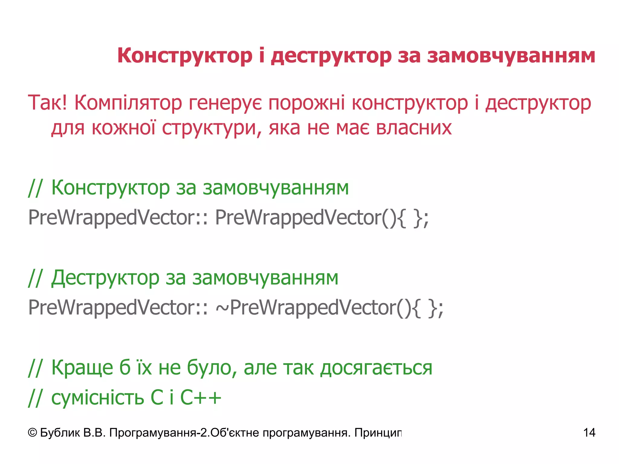 Конструктор і деструктор за замовчуванням Так!   Компілятор   генерує   порожні конструктор і деструктор для кожної структури, яка не має власних // Конструктор за замовчуванням Pre WrappedVector::  Pre WrappedVector() { }; // Деструктор за замовчуванням Pre WrappedVector::  ~Pre WrappedVector() { }; // Краще б їх не було, але так досягається // сумісність С і С++ 