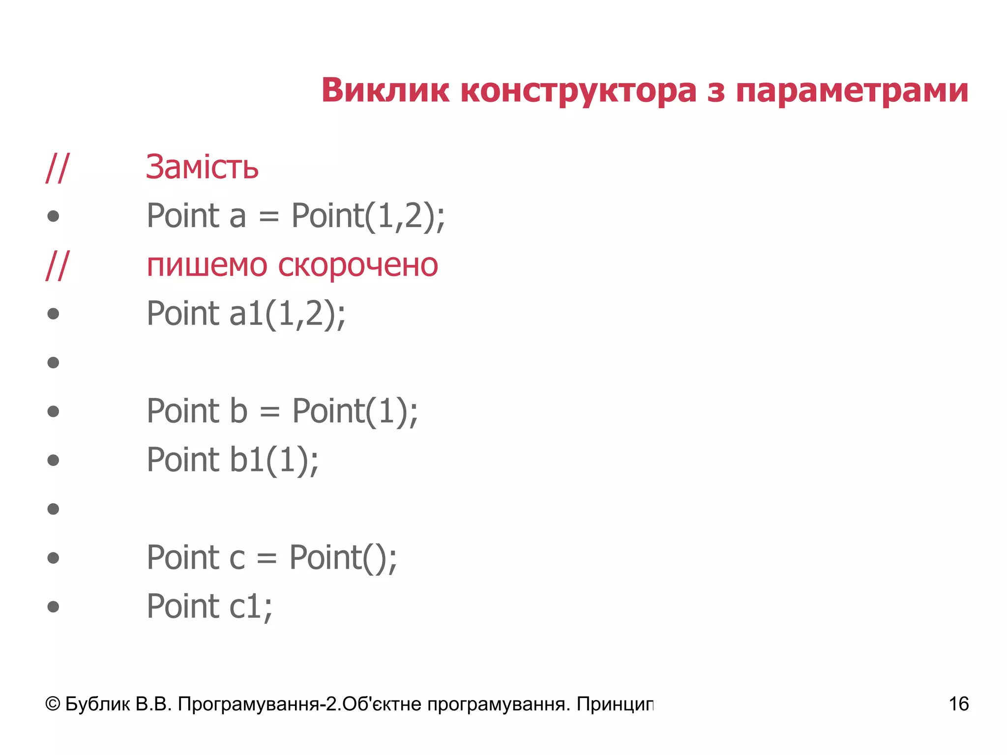 Виклик конструктора з параметрами // Замість Point a = Point(1,2); // пишемо скорочено Point a1(1,2); Point b = Point(1); Point b1(1); Point c = Point(); Point c1; 