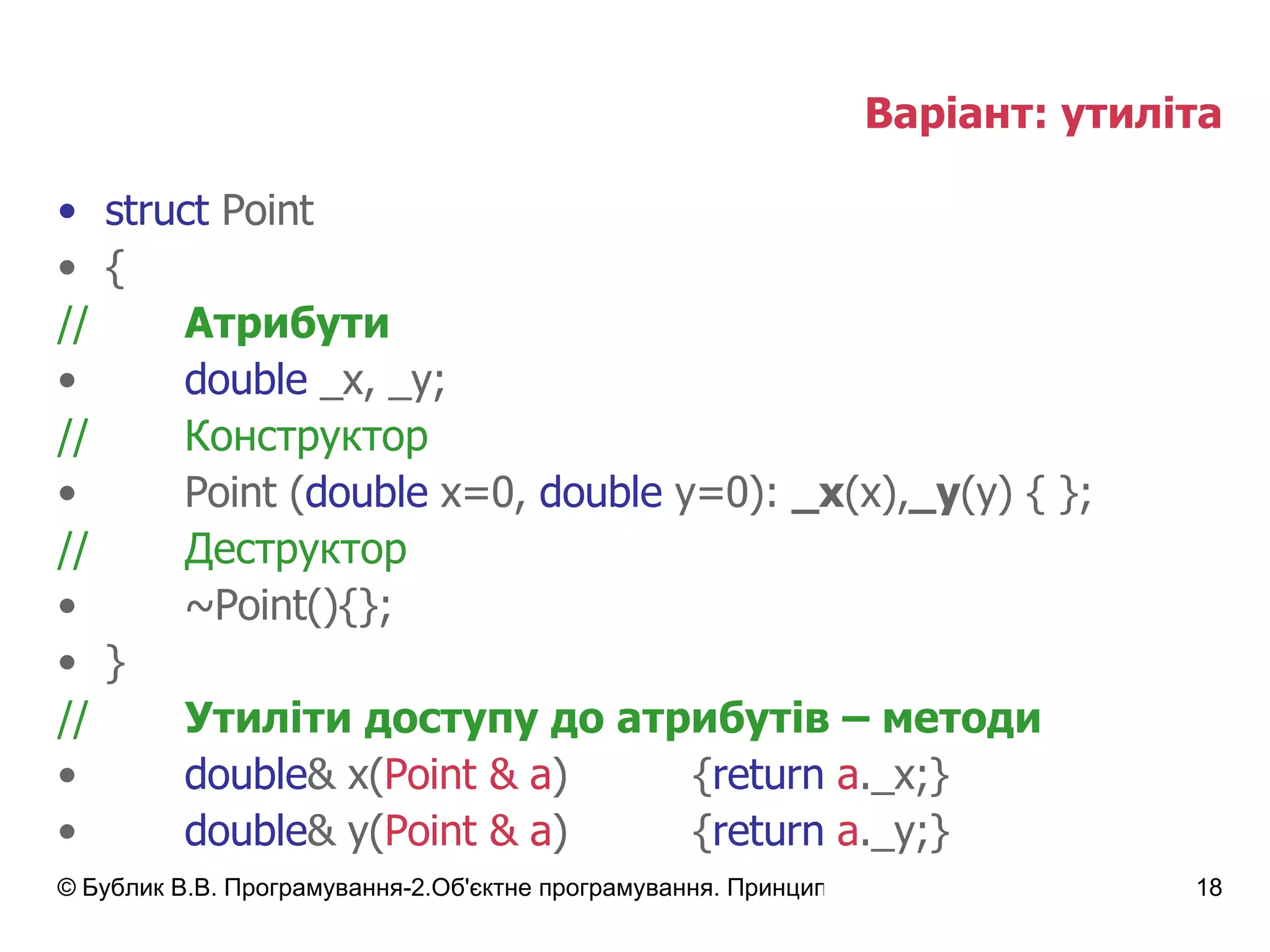Варіант: утиліта struct  Point { // Атрибути double  _x,   _y; // Конструктор Point ( double  x=0,  double  y=0):  _x (x), _y (y) { }; // Деструктор ~Point(){}; } // Утиліти доступу до атрибутів – методи double & x( Point & a ) { return   a . _x;} double & y( Point & a ) { return   a . _y;} 