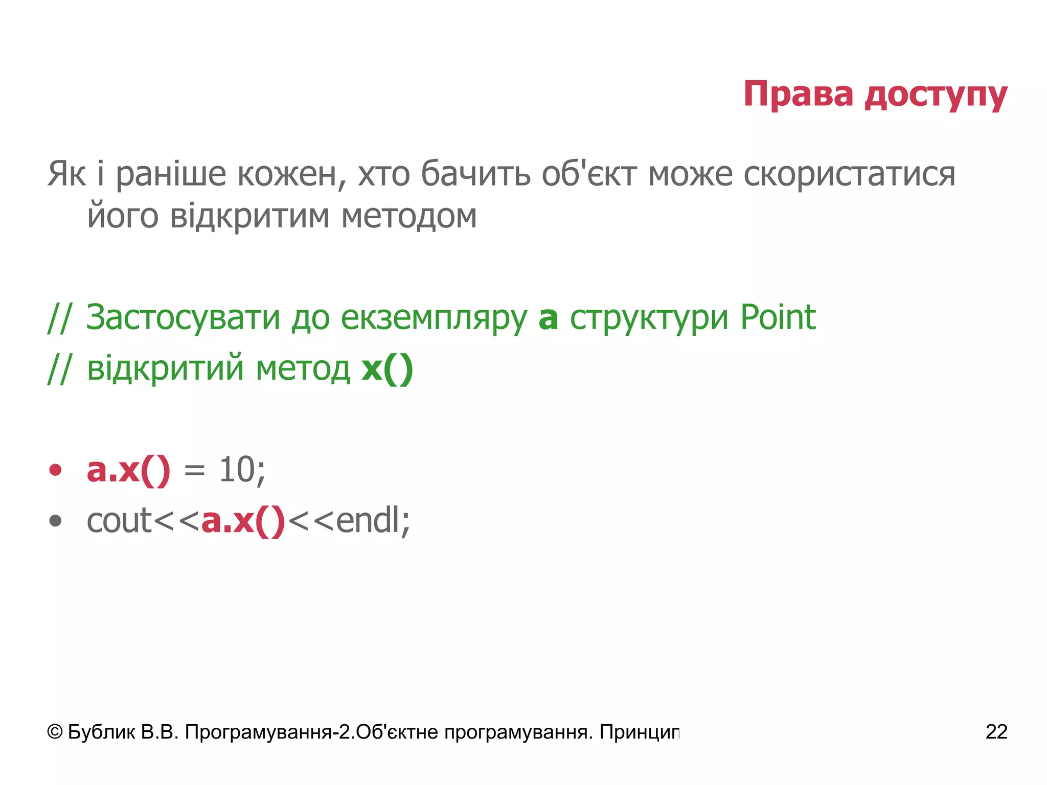 Права доступу Як і раніше кожен, хто бачить об'єкт може скористатися його відкритим методом // Застосувати до екземпляру  а  структури  Point // відкритий метод  х() a.x()  = 10; cout<< a.x() <<endl; 