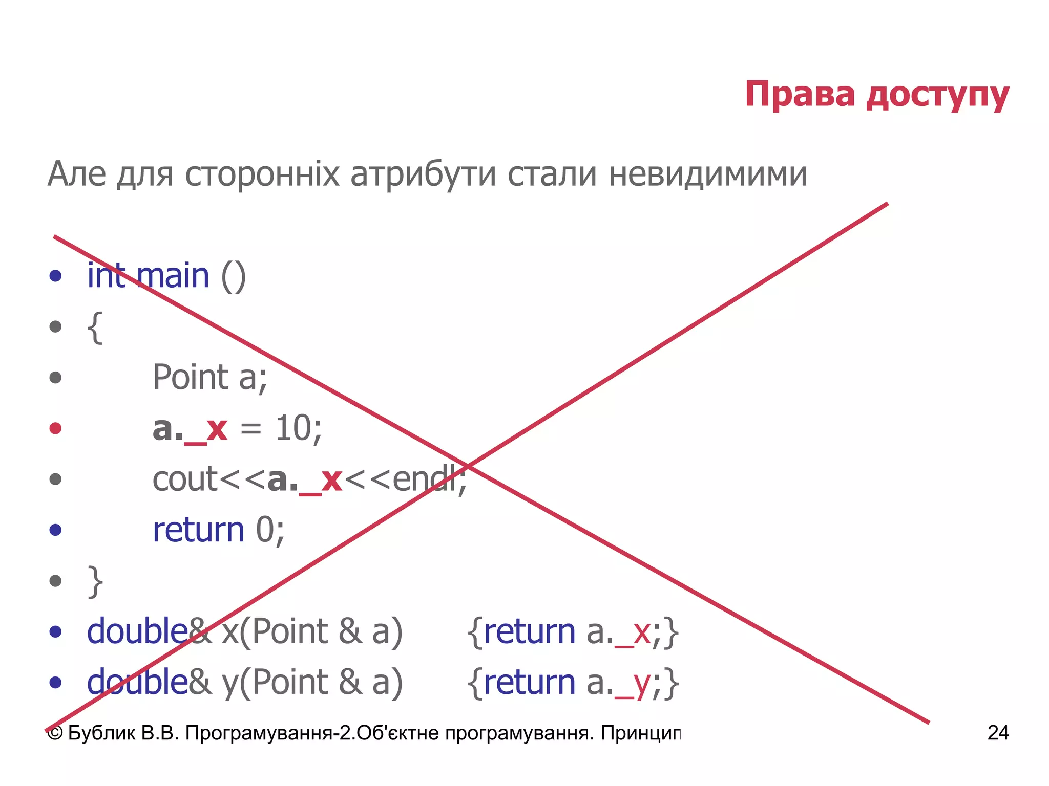 Права доступу Але для сторонніх атрибути стали невидимими int main  () { Point a; a. _ x  = 10; cout<< a. _ x <<endl; return  0; } double & x( Point & a ) { return   a. _x ;} double & y( Point & a ) { return   a. _y ;} 