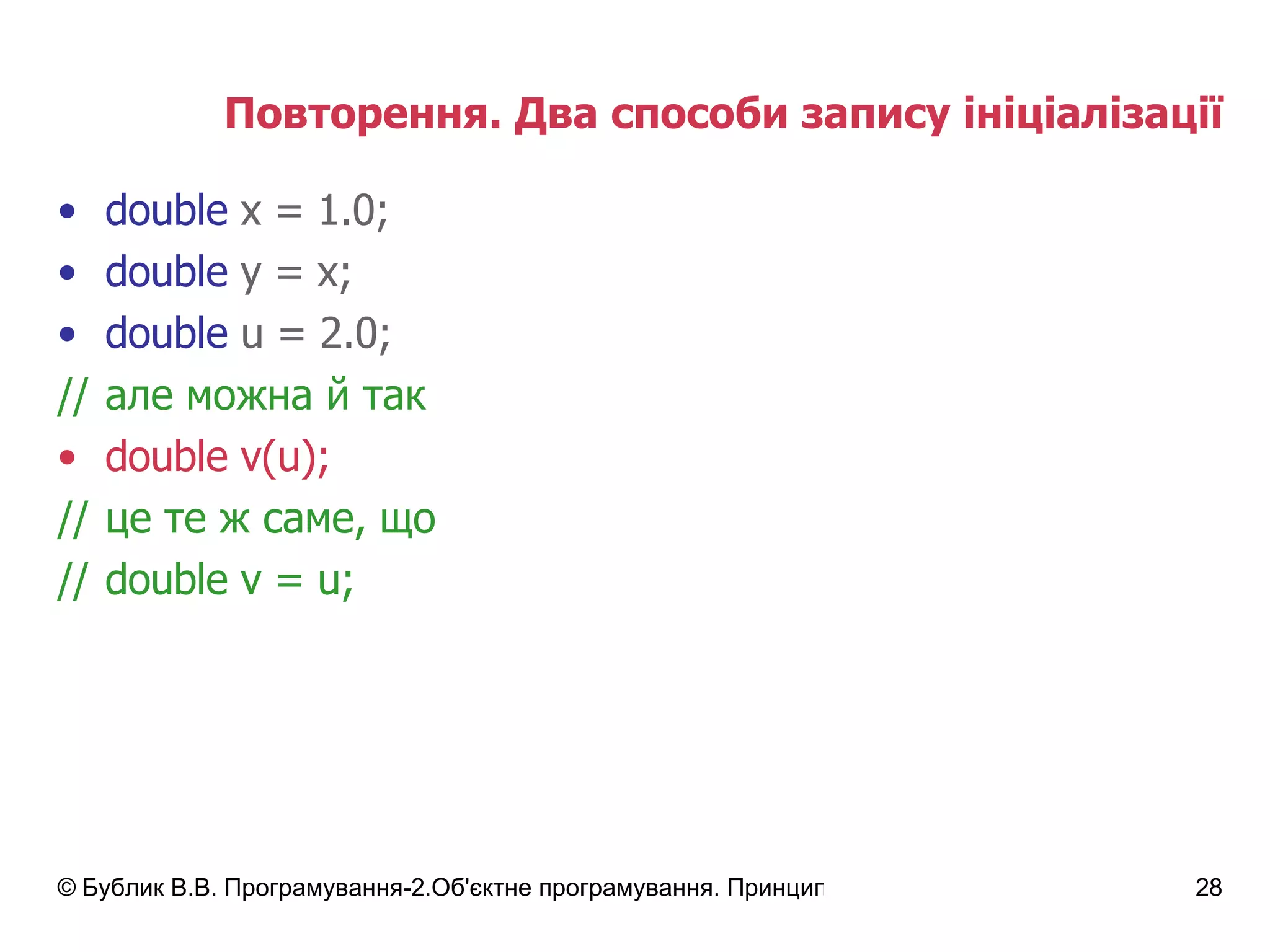 Повторення. Два способи запису ініціалізації double  x = 1.0; double  y = x; double  u = 2.0; // але можна й так double v(u); // це те ж саме, що // double v = u; 