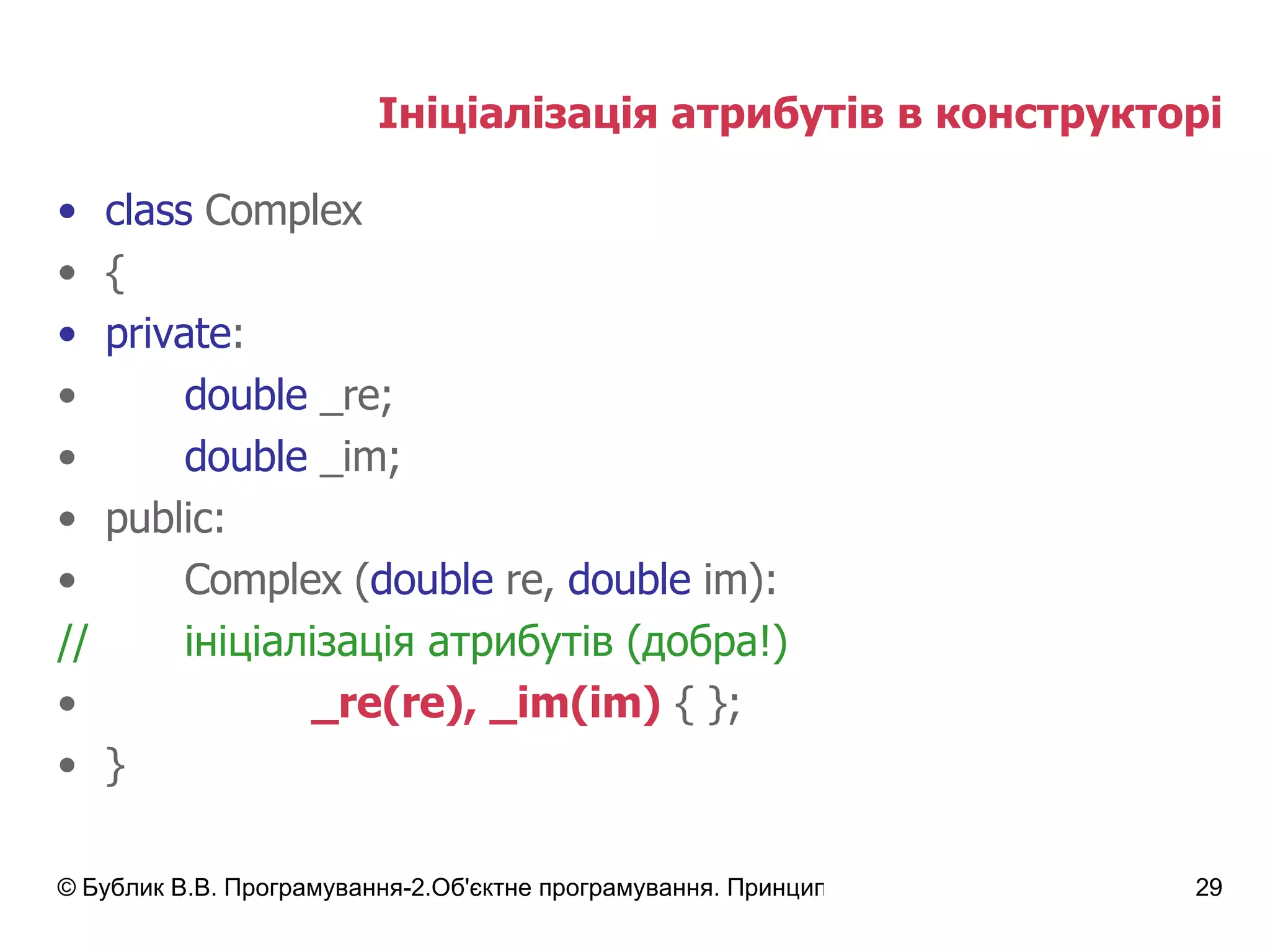 Ініціалізація атрибутів в конструкторі class  Complex { private : double  _re; double  _im; public: Complex   ( double  re,  double  im): // ініціалізація атрибутів  ( добра!) _re(re), _im(im)  { }; } 