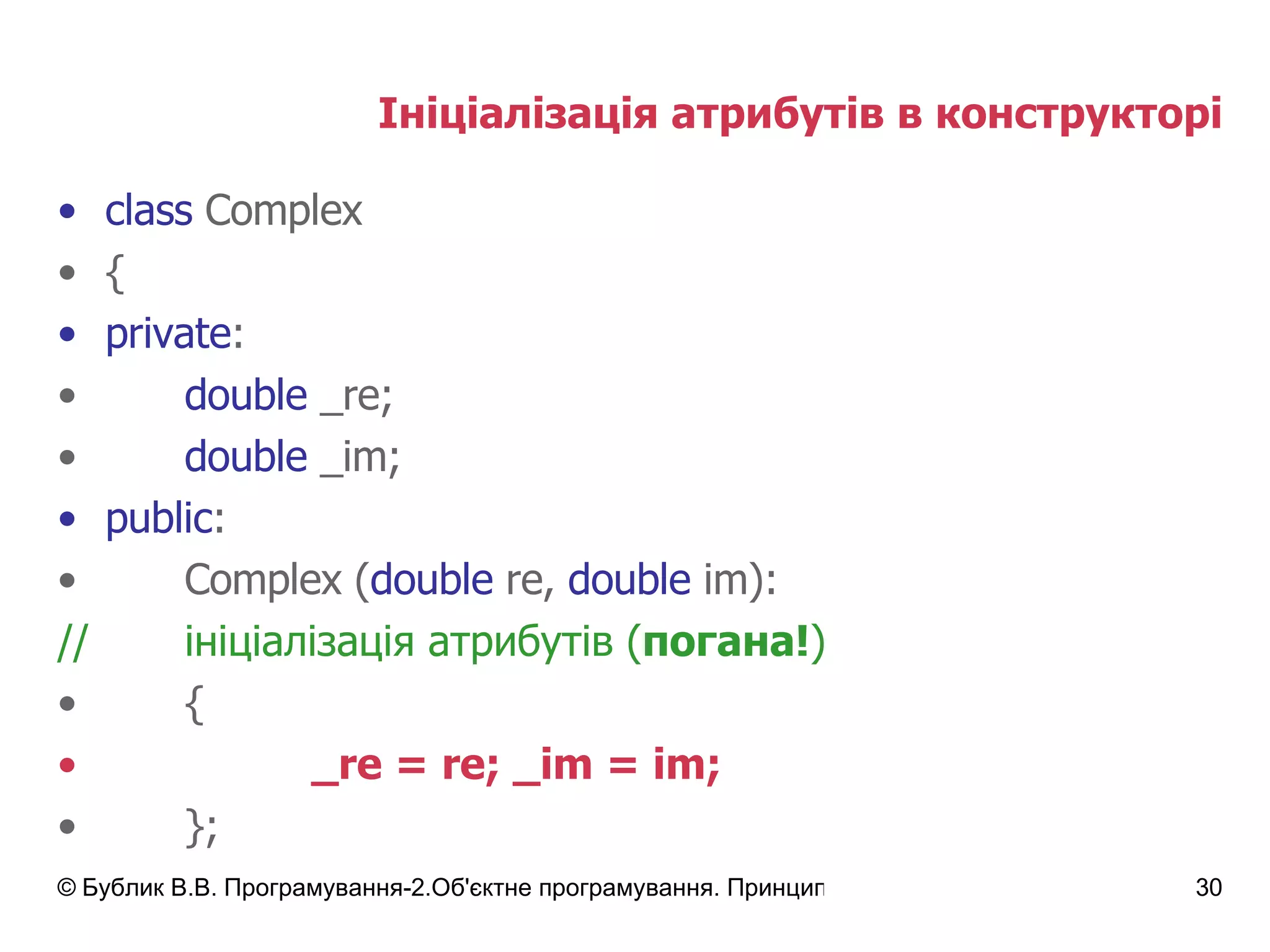 Ініціалізація атрибутів в конструкторі class  Complex { private : double  _re; double  _im; public : Complex ( double  re,  double  im): // ініціалізація атрибутів  ( погана! ) {  _re  =  re ;  _im  =  im ; }; 