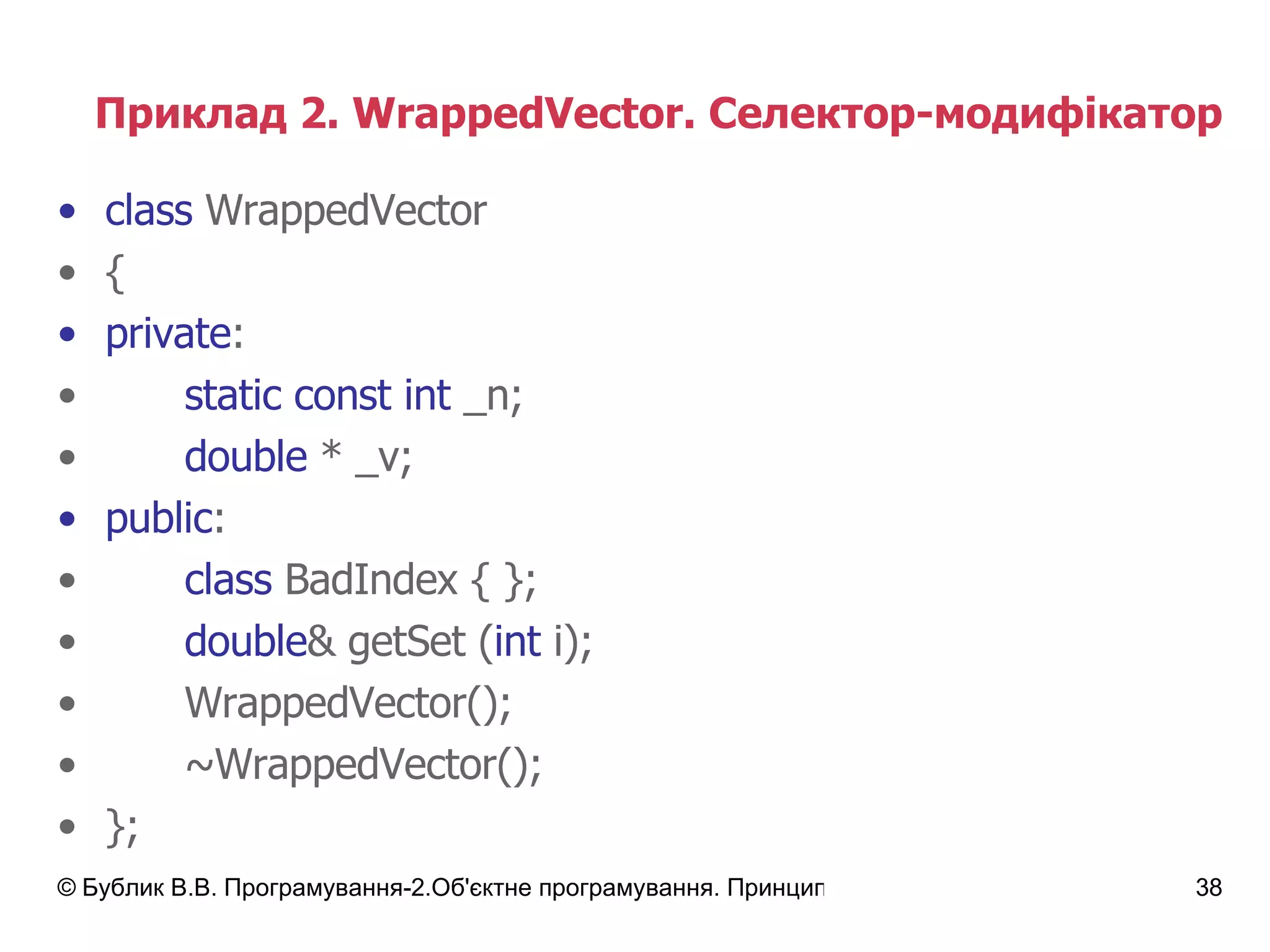 Приклад 2.  WrappedVector.  Селектор-модифікатор class   WrappedVector { private : static const int   _ n; double  *  _ v; public : class  BadIndex { }; double & getSet ( int  i); WrappedVector(); ~WrappedVector(); }; 