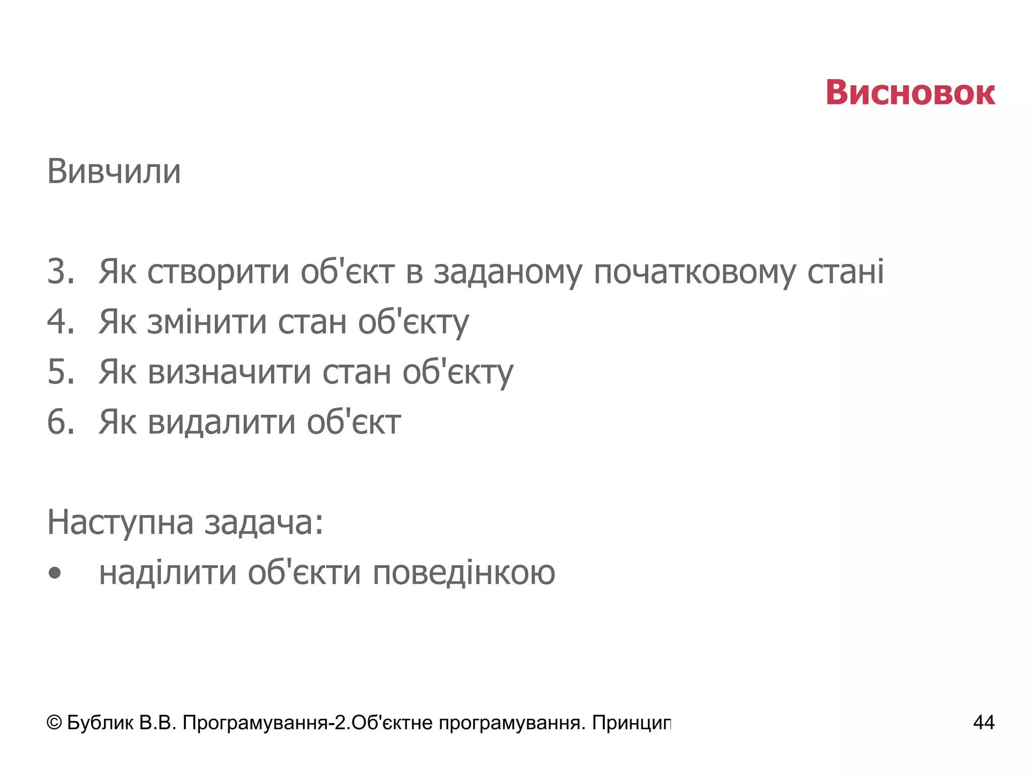Висновок Вивчили Як створити об'єкт в заданому початковому стані Як змінити стан об'єкту Як визначити стан об'єкту Як видалити об'єкт Наступна задача: наділити об'єкти поведінкою 