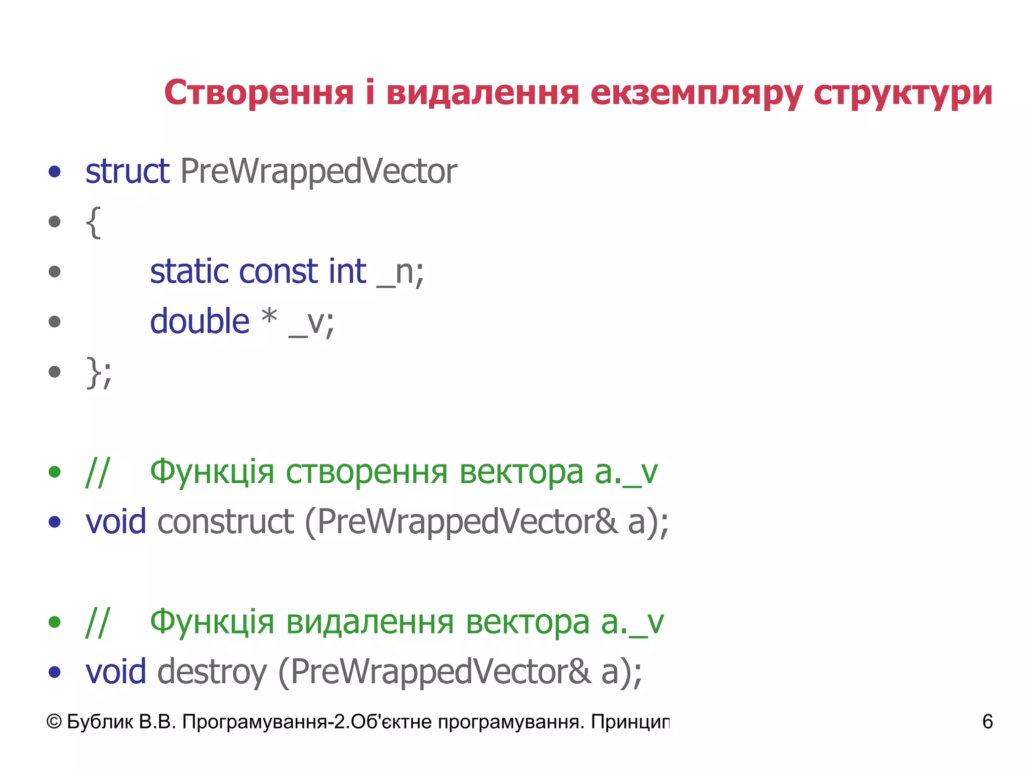 Створення і видалення екземпляру структури struct   Pre WrappedVector { static const int  _n; double  * _v; }; // Функція створення вектора  a._v void  construct ( Pre WrappedVector& a); // Функція видалення вектора  a._v void  destroy ( Pre WrappedVector& a); 