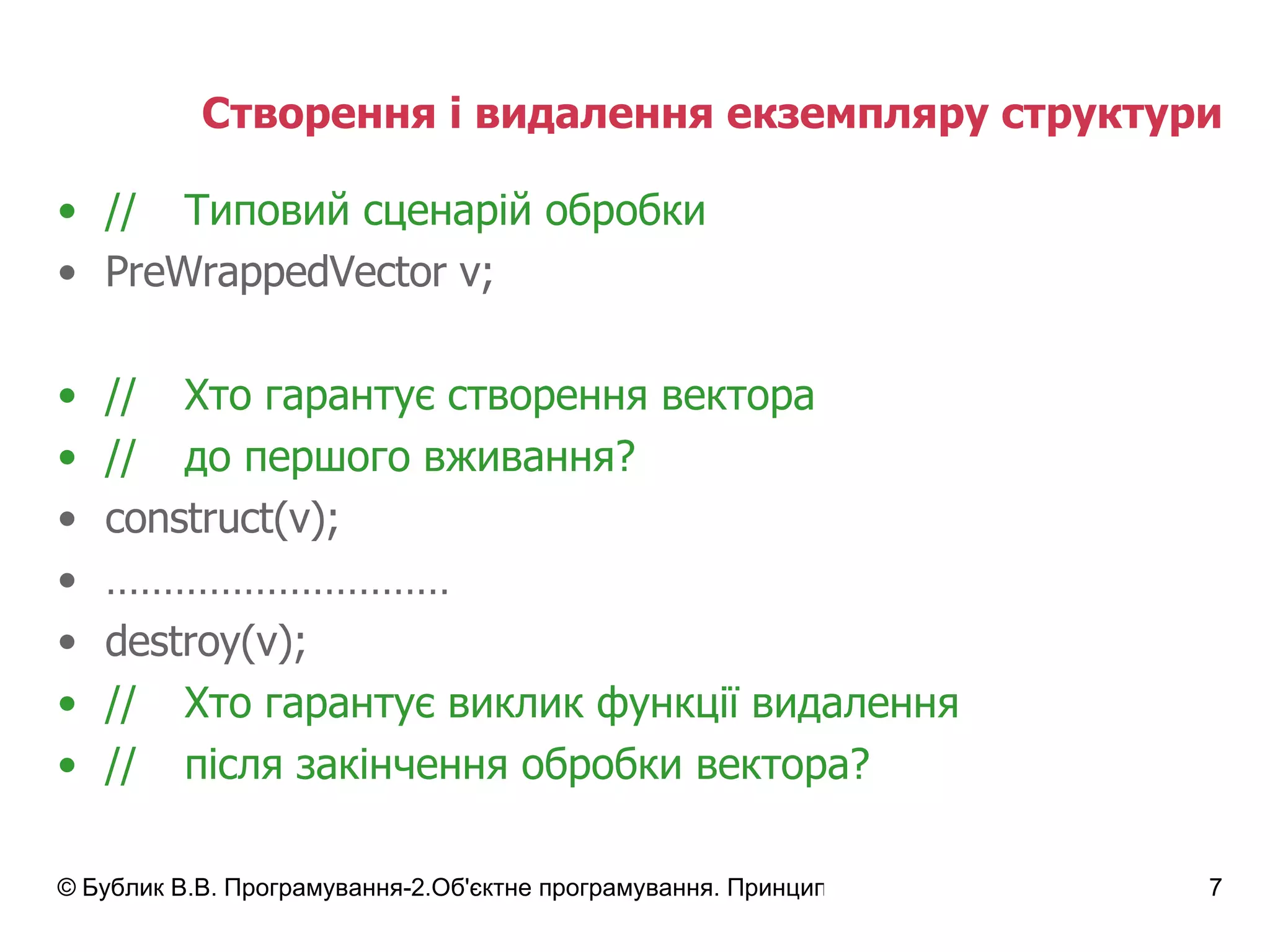Створення і видалення екземпляру структури // Типовий сценарій обробки Pre WrappedVector  v; // Хто гарантує створення вектора  // до першого вживання?  construct(v); ………………………… destroy(v); // Хто гарантує виклик функції видалення // після закінчення обробки вектора? 