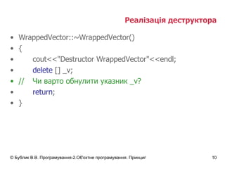 Реалізація деструктора WrappedVector::~WrappedVector() { cout<<"Destructor WrappedVector"<<endl; delete  [] _v; // Чи варто обнулити указник  _v ? return ; } 