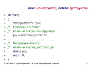 new :  конструктор ;  delete :  деструктор int   main () { WrappedVector  * pw; // Створення об'єкту: // неявний виклик конструктора pw =  new  WrappedVector ; ………………………………………………… // Видалення об'єкту: // неявний виклик деструктора delete  pw; return  0; } 