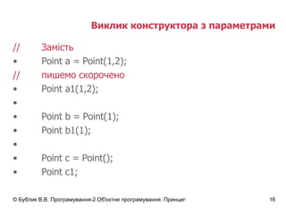 Виклик конструктора з параметрами // Замість Point a = Point(1,2); // пишемо скорочено Point a1(1,2); Point b = Point(1); Point b1(1); Point c = Point(); Point c1; 