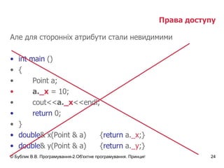 Права доступу Але для сторонніх атрибути стали невидимими int main  () { Point a; a. _ x  = 10; cout<< a. _ x <<endl; return  0; } double & x( Point & a ) { return   a. _x ;} double & y( Point & a ) { return   a. _y ;} 