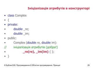 Ініціалізація атрибутів в конструкторі class  Complex { private : double  _re; double  _im; public: Complex   ( double  re,  double  im): // ініціалізація атрибутів  ( добра!) _re(re), _im(im)  { }; } 