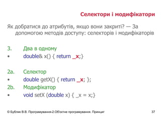 Селектори і модифікатори Як добратися до атрибутів, якщо вони закриті?  ―  За допомогою методів доступу: селекторів і модифікаторів Два в одному double & x() {   return   _x ;} 2а. Селектор double  getX() {  return   _x ;   } ; 2 b. Модифікатор void  setX ( double  x) { _x = x;} 