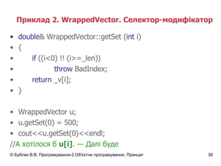 Приклад 2.  WrappedVector.  Селектор-модифікатор double &  WrappedVector :: getSet ( int  i) { if  ((i<0) !! (i>=_len)) throw  BadIndex; return  _v[i]; } WrappedVector u; u.getSet(0) = 500; cout<<u.getSet(0)<<endl; // А хотілося б  u[i] .  ―   Далі буде 