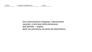 Una comunicazione integrata, internamente
coerente, è alla base della formazione
dell’identità – meglio:
della sua percezione da parte del destinatario.
FF3300 > 2012> PARTITO DEMOCRATICO
 