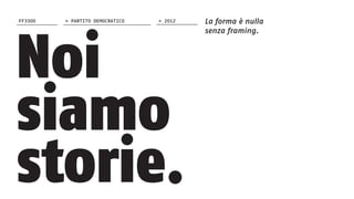 La forma è nulla
senza framing.
Noi
siamo
storie.
FF3300 > 2012> PARTITO DEMOCRATICO
 