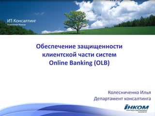 Обеспечение защищенности
 клиентской части систем
   Online Banking (OLB)



                     Колесниченко Илья
                Департамент консалтинга
 