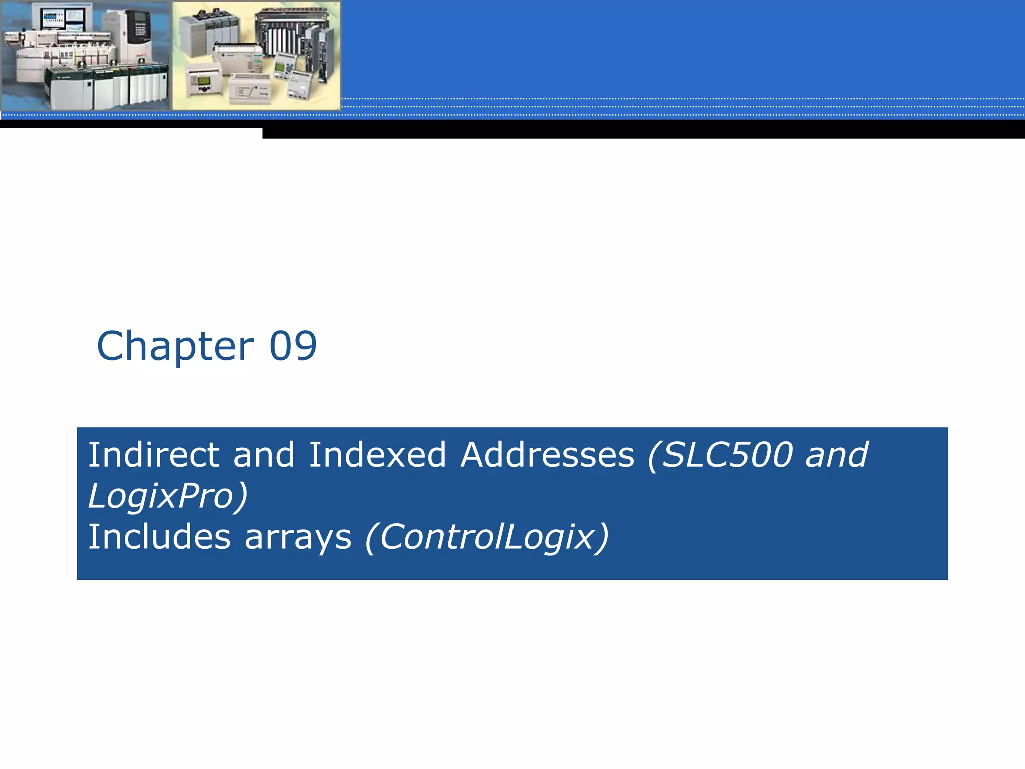 Indirect and Indexed Addresses (SLC500 and
LogixPro)
Includes arrays (ControlLogix)
Chapter 09
 