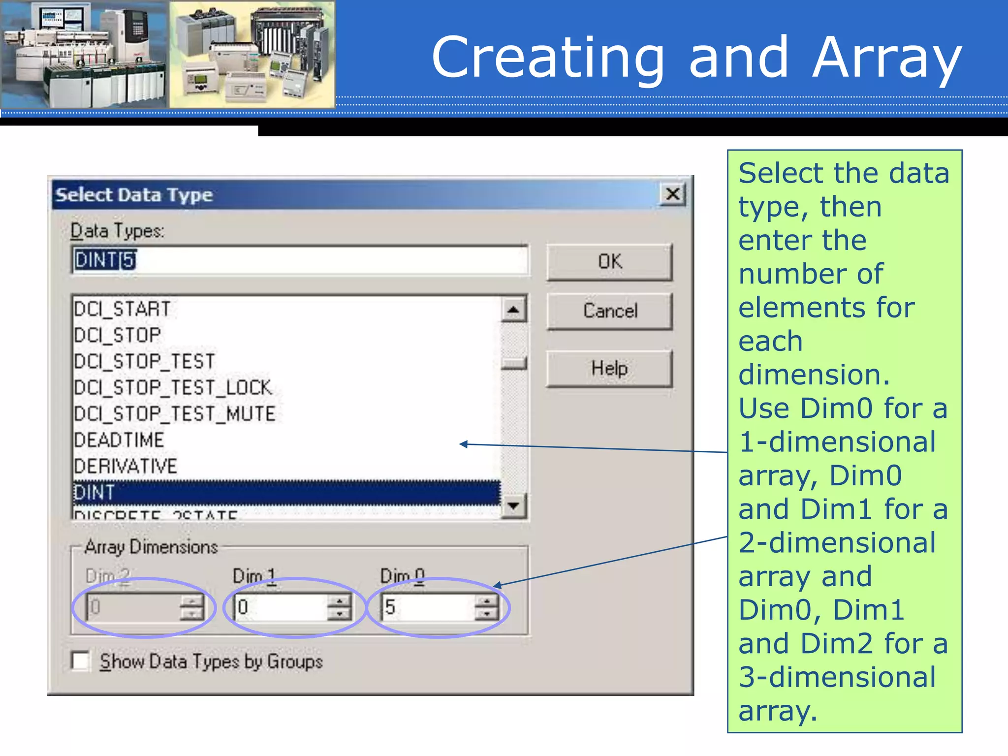 Creating and Array
Select the data
type, then
enter the
number of
elements for
each
dimension.
Use Dim0 for a
1-dimensional
array, Dim0
and Dim1 for a
2-dimensional
array and
Dim0, Dim1
and Dim2 for a
3-dimensional
array.
 