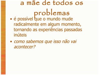 a mãe de todos os problemas é possível que o mundo mude radicalmente em algum momento, tornando as experiências passadas inúteis como sabemos que isso não vai acontecer? 