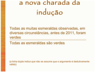 a nova charada da indução (a linha dupla indica que não se assume que o argumento é dedutivamente válido) Todas as muitas esmeraldas observadas, em diversas circunstâncias, antes de 2011, foram verdes Todas as esmeraldas são verdes 