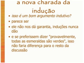 a nova charada da indução isso é um bom argumento indutivo? parece ser ele não nos dá garantia, induções nunca dão e se preferissem dizer  "provavelmente, todas as esmeraldas são verdes", isso não faria diferença para o resto da discussão 