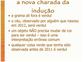 a nova charada da indução a grama ali fora é verdul o céu, observado por alguém que nasceu em 2012, será verdul um objeto NÃO precisa mudar de cor para ser verdul – isso é uma interpretação errônea comum qualquer coisa verde que tenha sido observada antes de 2011 é verdul 