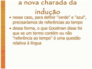 a nova charada da indução nesse caso, para definir "verde" e "azul", precisaríamos de referências ao tempo dessa forma, o que Goodman disse foi que se um termo contém ou não "referência ao tempo" é uma questão relativa à língua 