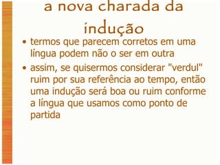 a nova charada da indução termos que parecem corretos em uma língua podem não o ser em outra assim, se quisermos considerar  "verdul" ruim por sua referência ao tempo, então uma indução será boa ou ruim conforme a língua que usamos como ponto de partida 