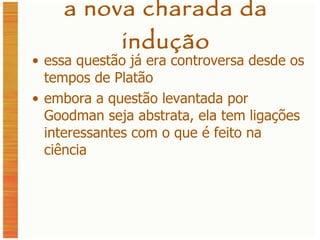 a nova charada da indução essa questão já era controversa desde os tempos de Platão embora a questão levantada por Goodman seja abstrata, ela tem ligações interessantes com o que é feito na ciência 