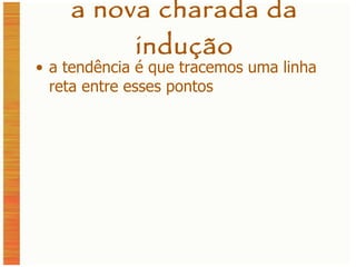 a nova charada da indução a tendência é que tracemos uma linha reta entre esses pontos 