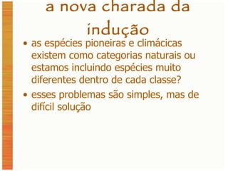 a nova charada da indução as espécies pioneiras e climácicas existem como categorias naturais ou estamos incluindo espécies muito diferentes dentro de cada classe? esses problemas são simples, mas de difícil solução 
