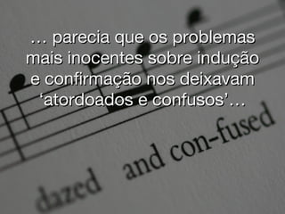 …  parecia que os problemas mais inocentes sobre indução e confirmação nos deixavam ‘atordoados e confusos’… 