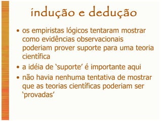 indução e dedução os empiristas lógicos tentaram mostrar como evidências observacionais poderiam prover suporte para uma teoria científica a idéia de ‘suporte’ é importante aqui não havia nenhuma tentativa de mostrar que as teorias científicas poderiam ser ‘provadas’ 