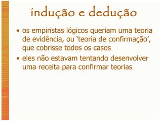 indução e dedução os empiristas lógicos queriam uma teoria de evidência, ou ‘teoria de confirmação’, que cobrisse todos os casos eles não estavam tentando desenvolver uma receita para confirmar teorias 