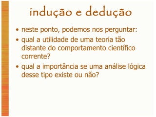 indução e dedução neste ponto, podemos nos perguntar: qual a utilidade de uma teoria tão distante do comportamento científico corrente? qual a importância se uma análise lógica desse tipo existe ou não? 