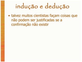 indução e dedução talvez muitos cientistas façam coisas que não podem ser justificadas se a confirmação não existir 