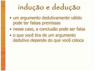 indução e dedução um argumento dedutivamente válido pode ter falsas premissas nesse caso, a conclusão pode ser falsa o que você tira de um argumento dedutivo depende do que você coloca 