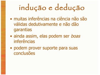 indução e dedução muitas inferências na ciência não são válidas dedutivamente e não dão garantias ainda assim, elas podem ser  boas  inferências podem prover suporte para suas conclusões 