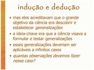 indução e dedução mas eles acreditavam que o grande objetivo da ciência era descobrir e estabelecer  generalizações a ideia-chave era que a ciência visava a formular e testar generalizações esses generalizações deveriam ser aplicáveis a infinitos casos quantas observações devemos fazer nesse caso? 