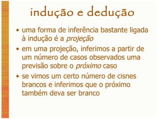 indução e dedução uma forma de inferência bastante ligada à indução é a  projeção em uma projeção, inferimos a partir de um número de casos observados uma previsão sobre o  próximo  caso se vimos um certo número de cisnes brancos e inferimos que o próximo também deva ser branco 