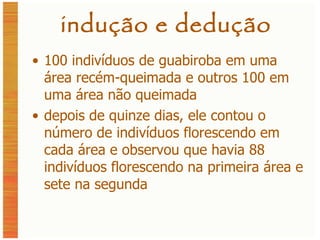 indução e dedução 100 indivíduos de guabiroba em uma área recém-queimada e outros 100 em uma área não queimada depois de quinze dias, ele contou o número de indivíduos florescendo em cada área e observou que havia 88 indivíduos florescendo na primeira área e sete na segunda 