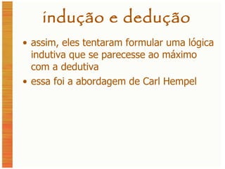 indução e dedução assim, eles tentaram formular uma lógica indutiva que se parecesse ao máximo com a dedutiva essa foi a abordagem de Carl Hempel 
