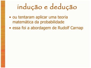 indução e dedução ou tentaram aplicar uma teoria matemática da probabilidade essa foi a abordagem de Rudolf Carnap 