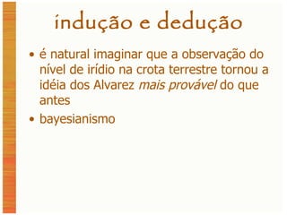 indução e dedução é natural imaginar que a observação do nível de irídio na crota terrestre tornou a idéia dos Alvarez  mais provável  do que antes bayesianismo 