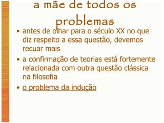 a mãe de todos os problemas antes de olhar para o século XX no que diz respeito a essa questão, devemos recuar mais a confirmação de teorias está fortemente relacionada com outra questão clássica na filosofia o problema da indução 